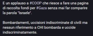 E un applauso a #COOP che riesce a fare una pagina di raccolta fondi per #Gaza senza mai far comparire la parola "Israele". Bombardamenti, uccisioni indiscriminate di civili ma nessun riferimento a CHI bombarda e uccide indiscriminatamente.